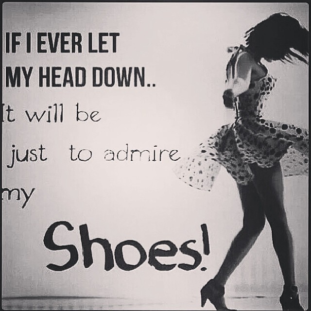 If I ever let my head down... It will be just to admire my Shoes!