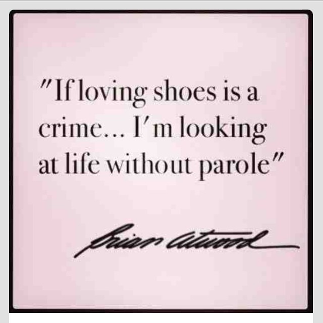 If loving shoes is a crime... I'm looking at life without parole.